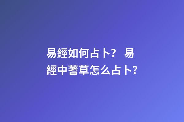 易經如何占卜？ 易經中蓍草怎么占卜？-第1張-觀點-玄機派